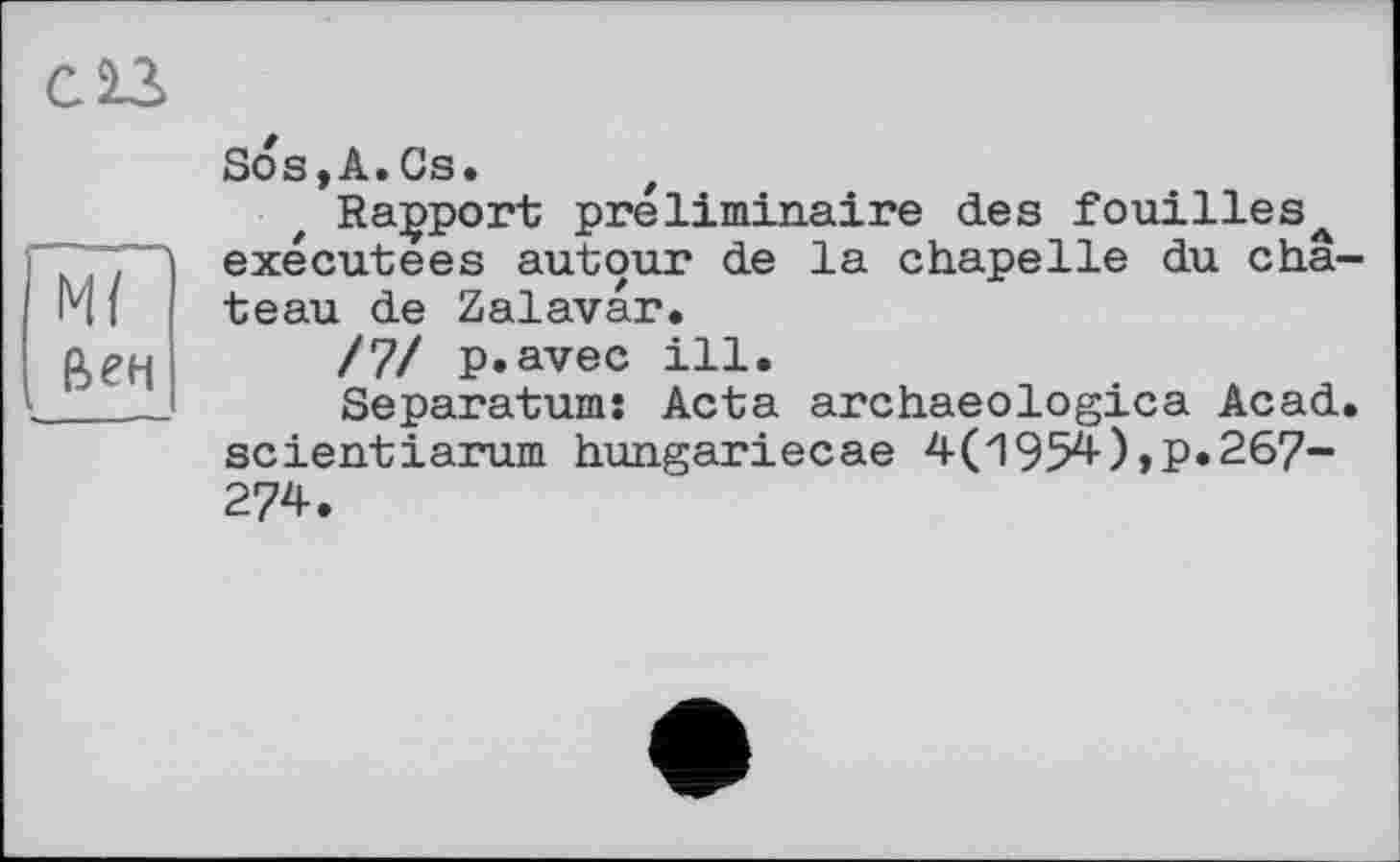 ﻿С 23
М/ Век
Sos,A.Cs. z
Rapport préliminaire des fouillesA exécutées autour de la chapelle du chateau de Zalavar.
/7/ p.avec ill.
Separatums Acta archaeologica Acad, scientiarum hungariecae 4(1954),P«267-274.